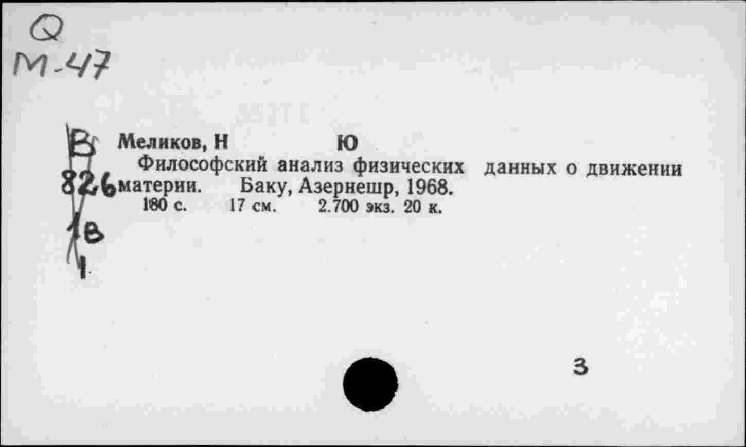 ﻿Меликов, Н	Ю
Философский анализ физических данных о движении ^материи. Баку, Азернешр, 1968.
180 с. 17 см. 2.700 экз. 20 к.